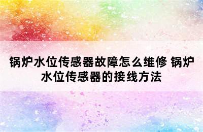 锅炉水位传感器故障怎么维修 锅炉水位传感器的接线方法